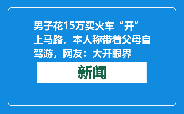 男子花15万买火车“开”上马路，本人称带着父母自驾游，网友：大开眼界