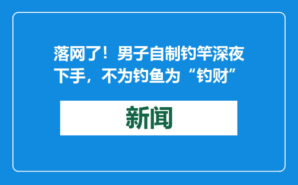 落网了！男子自制钓竿深夜下手，不为钓鱼为“钓财”