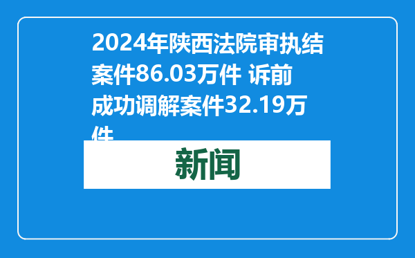 2024年陕西法院审执结案件86.03万件 诉前成功调解案件32.19万件