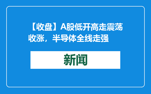 【收盘】A股低开高走震荡收涨，半导体全线走强