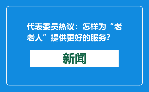 代表委员热议：怎样为“老老人”提供更好的服务？
