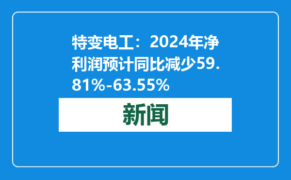 特变电工：2024年净利润预计同比减少59.81%-63.55%
