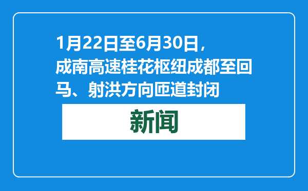 1月22日至6月30日，成南高速桂花枢纽成都至回马、射洪方向匝道封闭