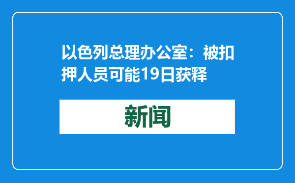 以色列总理办公室：被扣押人员可能19日获释