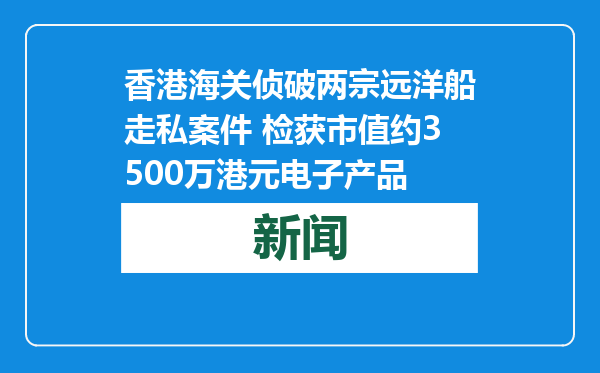 香港海关侦破两宗远洋船走私案件 检获市值约3500万港元电子产品