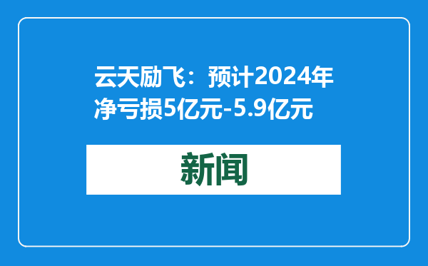 云天励飞：预计2024年净亏损5亿元-5.9亿元