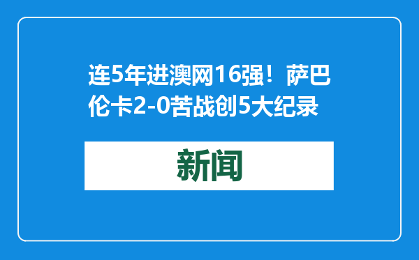 连5年进澳网16强！萨巴伦卡2-0苦战创5大纪录
