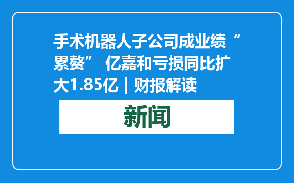 手术机器人子公司成业绩“累赘” 亿嘉和亏损同比扩大1.85亿｜财报解读