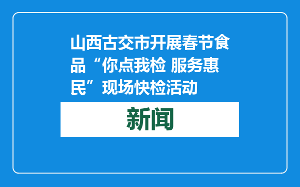 山西古交市开展春节食品“你点我检 服务惠民”现场快检活动