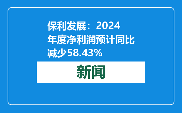 保利发展：2024年度净利润预计同比减少58.43%