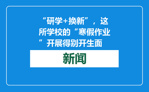 “研学+换新”，这所学校的“寒假作业”开展得别开生面