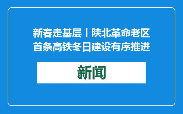 新春走基层丨陕北革命老区首条高铁冬日建设有序推进