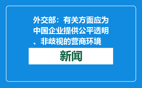 外交部：有关方面应为中国企业提供公平透明、非歧视的营商环境