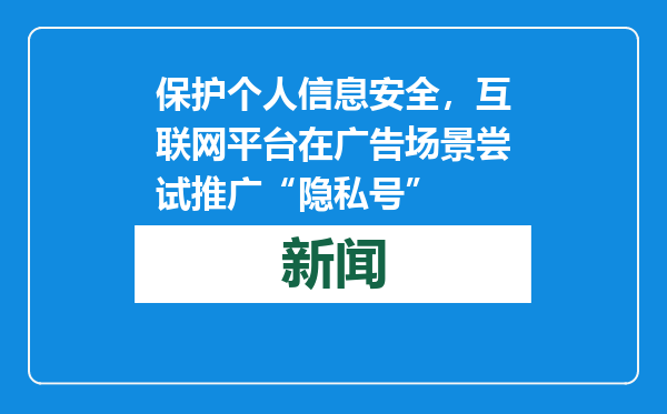 保护个人信息安全，互联网平台在广告场景尝试推广“隐私号”