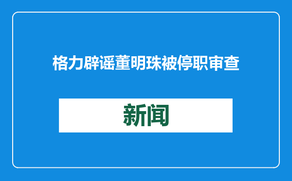 格力辟谣董明珠被停职审查