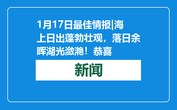 1月17日最佳情报|海上日出蓬勃壮观，落日余晖湖光潋滟！恭喜