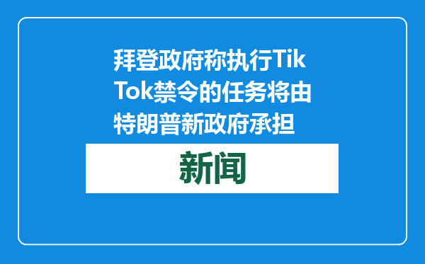 拜登政府称执行TikTok禁令的任务将由特朗普新政府承担
