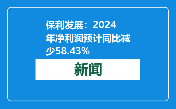 保利发展：2024年净利润预计同比减少58.43%