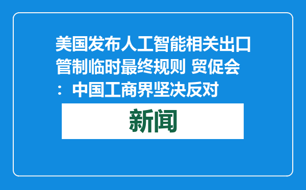 美国发布人工智能相关出口管制临时最终规则 贸促会：中国工商界坚决反对