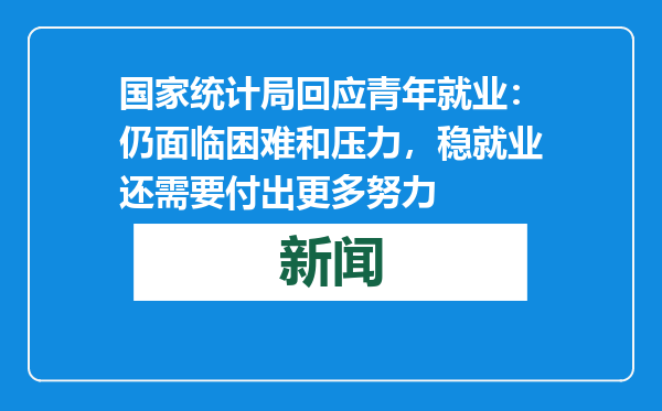 国家统计局回应青年就业：仍面临困难和压力，稳就业还需要付出更多努力