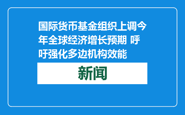 国际货币基金组织上调今年全球经济增长预期 呼吁强化多边机构效能