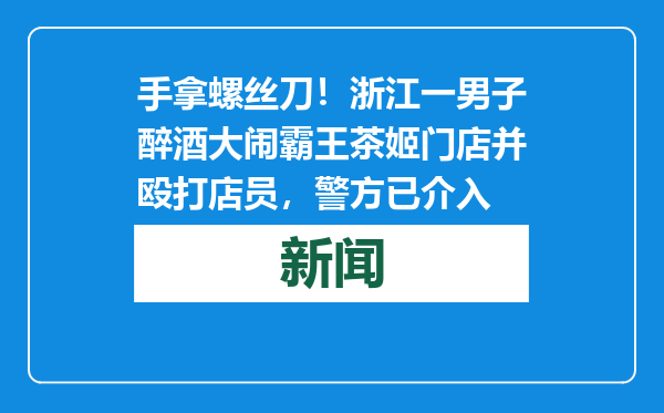 手拿螺丝刀！浙江一男子醉酒大闹霸王茶姬门店并殴打店员，警方已介入