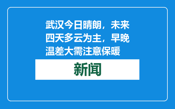 武汉今日晴朗，未来四天多云为主，早晚温差大需注意保暖