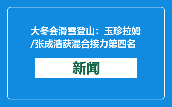 大冬会滑雪登山：玉珍拉姆/张成浩获混合接力第四名