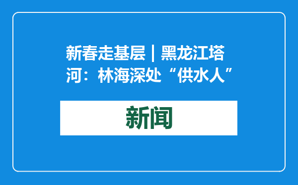 新春走基层 | 黑龙江塔河：林海深处“供水人”