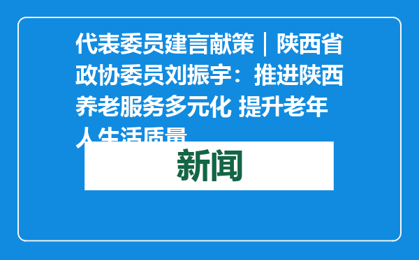 代表委员建言献策｜陕西省政协委员刘振宇：推进陕西养老服务多元化 提升老年人生活质量