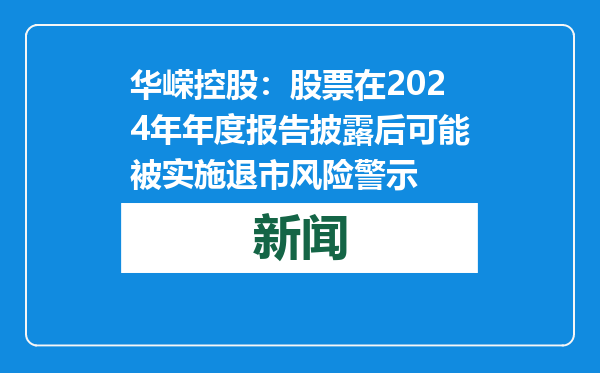 华嵘控股：股票在2024年年度报告披露后可能被实施退市风险警示