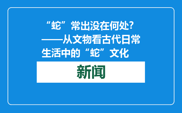 “蛇”常出没在何处？——从文物看古代日常生活中的“蛇”文化