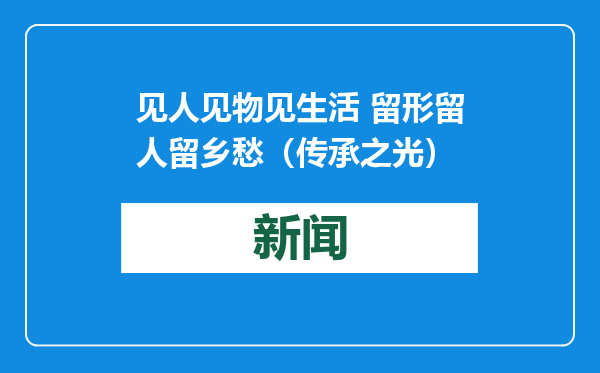 见人见物见生活 留形留人留乡愁（传承之光）