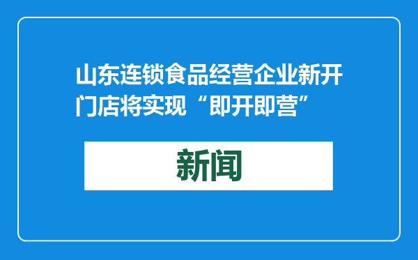 山东连锁食品经营企业新开门店将实现“即开即营”
