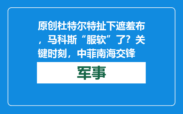 原创            杜特尔特扯下遮羞布，马科斯“服软”了？关键时刻，中菲南海交锋