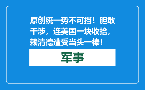 原创            统一势不可挡！胆敢干涉，连美国一块收拾，赖清德遭受当头一棒！