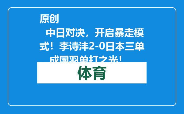 原创            中日对决，开启暴走模式！李诗沣2-0日本三单，成国羽单打之光！