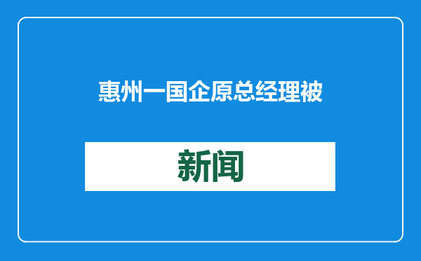 惠州一国企原总经理被“双开”！