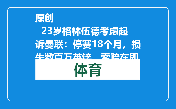 原创            23岁格林伍德考虑起诉曼联：停赛18个月，损失数百万英镑，索赔在即
