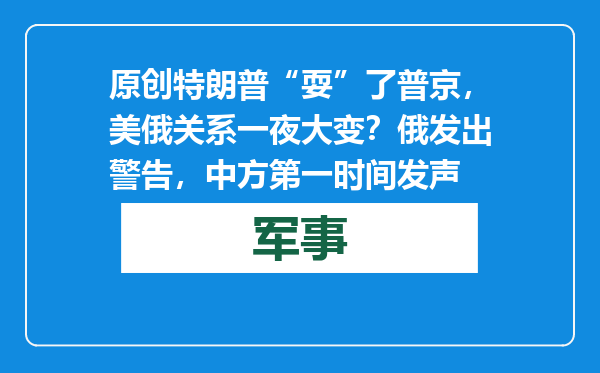 原创            特朗普“耍”了普京，美俄关系一夜大变？俄发出警告，中方第一时间发声