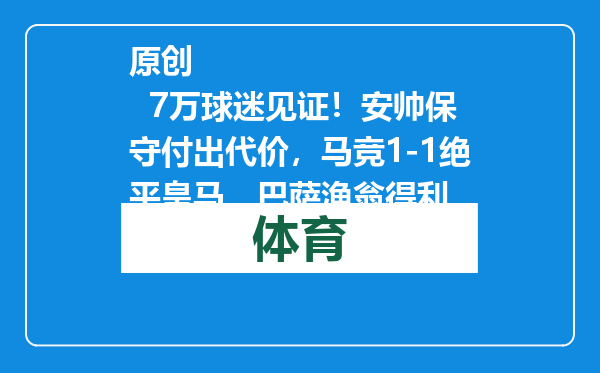 原创            7万球迷见证！安帅保守付出代价，马竞1-1绝平皇马，巴萨渔翁得利