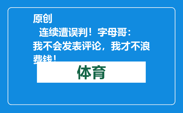 原创            连续遭误判！字母哥：我不会发表评论，我才不浪费钱！