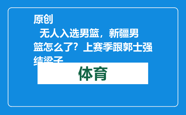 原创            无人入选男篮，新疆男篮怎么了？上赛季跟郭士强结梁子