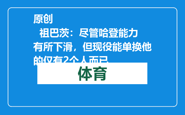 原创            祖巴茨：尽管哈登能力有所下滑，但现役能单换他的仅有2个人而已