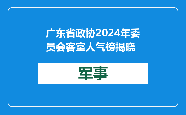 广东省政协2024年委员会客室人气榜揭晓