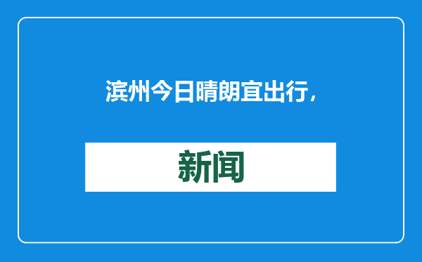 滨州今日晴朗宜出行，未来需注意雨雪天气