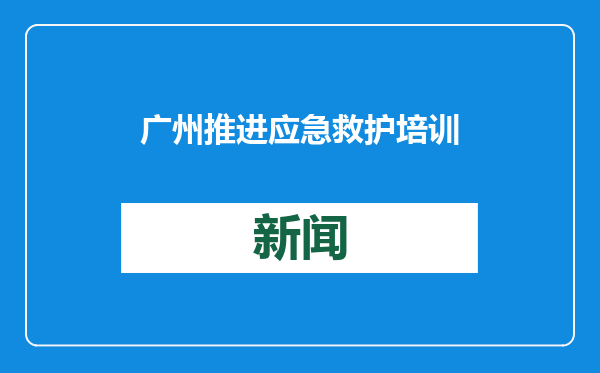 广州推进应急救护培训提质扩面 去年新增7万余名红十字救护员