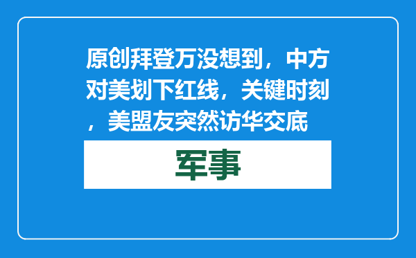 原创            拜登万没想到，中方对美划下红线，关键时刻，美盟友突然访华交底