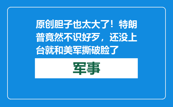 原创            胆子也太大了！特朗普竟然不识好歹，还没上台就和美军撕破脸了