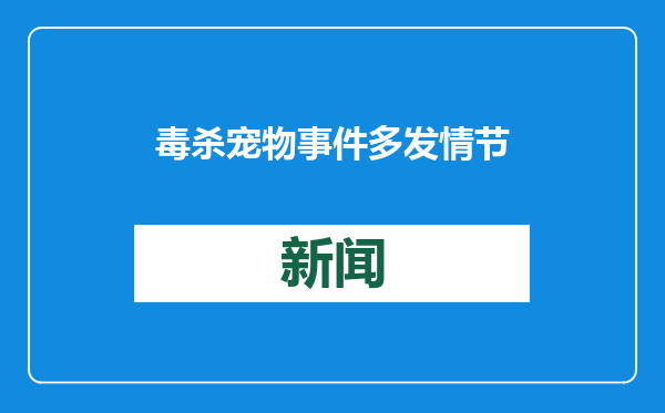 毒杀宠物事件多发 情节严重或涉刑事犯罪 专家称 “用异烟肼毒犬不犯法”为无稽之谈
